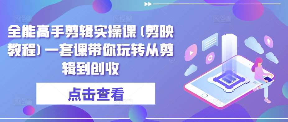 全能高手剪辑实操课(剪映教程)一套课带你玩转从剪辑到创收-梓川副业网-中创网、冒泡论坛优质付费教程和副业创业项目大全