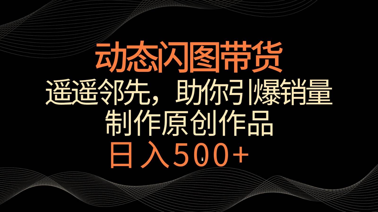 动态闪图带货，遥遥领先，冷门玩法，助你轻松引爆销量！日入500+-梓川副业网-中创网、冒泡论坛优质付费教程和副业创业项目大全