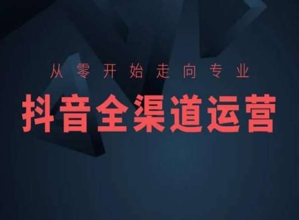 从零开始走向专业，抖音全渠道运营，抖音电商培训-梓川副业网-中创网、冒泡论坛优质付费教程和副业创业项目大全