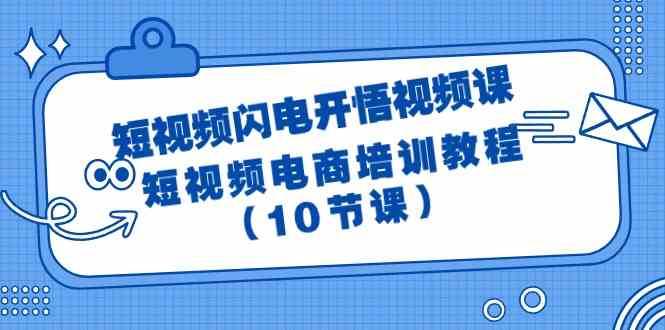 短视频闪电开悟视频课：短视频电商培训教程（10节课）-梓川副业网-中创网、冒泡论坛优质付费教程和副业创业项目大全