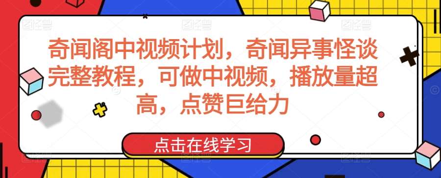 奇闻阁中视频计划，奇闻异事怪谈完整教程，可做中视频，播放量超高，点赞巨给力-梓川副业网-中创网、冒泡论坛优质付费教程和副业创业项目大全