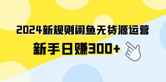 （9522期）2024新规则闲鱼无货源运营新手日赚300+-梓川副业网-中创网、冒泡论坛优质付费教程和副业创业项目大全