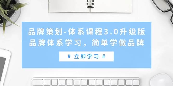 （9284期）品牌策划-体系课程3.0升级版，品牌体系学习，简单学做品牌（高清无水印）-梓川副业网-中创网、冒泡论坛优质付费教程和副业创业项目大全