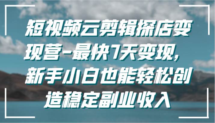 短视频云剪辑探店变现营-最快7天变现，新手小白也能轻松创造稳定副业收入-梓川副业网-中创网、冒泡论坛优质付费教程和副业创业项目大全