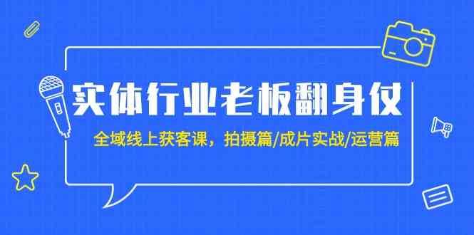 实体行业老板翻身仗：全域线上获客课，拍摄篇/成片实战/运营篇（20节课）-梓川副业网-中创网、冒泡论坛优质付费教程和副业创业项目大全