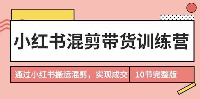 小红书混剪带货训练营，通过小红书搬运混剪实现成交（完结）-梓川副业网-中创网、冒泡论坛优质付费教程和副业创业项目大全