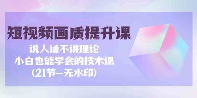 短视频画质提升课，说人话不讲理论，小白也能学会的技术课(无水印)-梓川副业网-中创网、冒泡论坛优质付费教程和副业创业项目大全