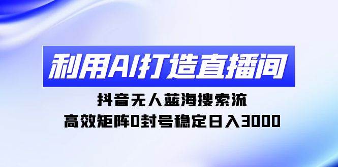 （9211期）利用AI打造直播间，抖音无人蓝海搜索流，高效矩阵0封号稳定日入3000-梓川副业网-中创网、冒泡论坛优质付费教程和副业创业项目大全