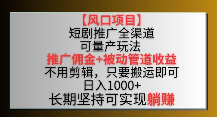 【风口项目】短剧推广全渠道最新双重收益玩法，推广佣金管道收益，不用剪辑，只要搬运即可【揭秘】-梓川副业网-中创网、冒泡论坛优质付费教程和副业创业项目大全