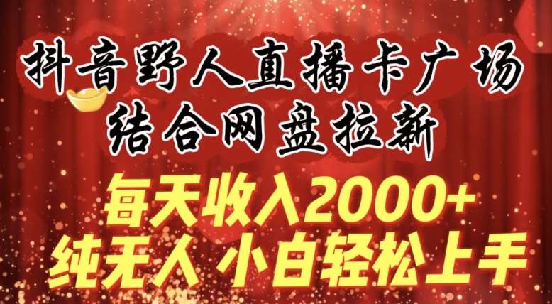 每天收入2000+，抖音野人直播卡广场，结合网盘拉新，纯无人，小白轻松上手【揭秘】-梓川副业网-中创网、冒泡论坛优质付费教程和副业创业项目大全