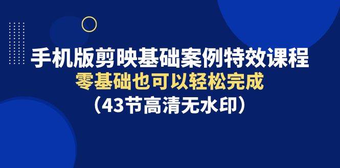 （9594期）手机版剪映基础案例特效课程，零基础也可以轻松完成（43节高清无水印）-梓川副业网-中创网、冒泡论坛优质付费教程和副业创业项目大全