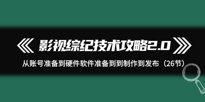 （9633期）影视 综纪技术攻略2.0：从账号准备到硬件软件准备到到制作到发布（26节）-梓川副业网-中创网、冒泡论坛优质付费教程和副业创业项目大全