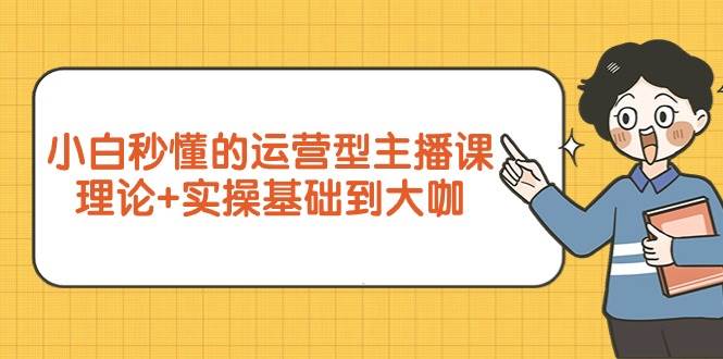 （9473期）小白秒懂的运营型主播课，理论+实操基础到大咖（7节视频课）-梓川副业网-中创网、冒泡论坛优质付费教程和副业创业项目大全