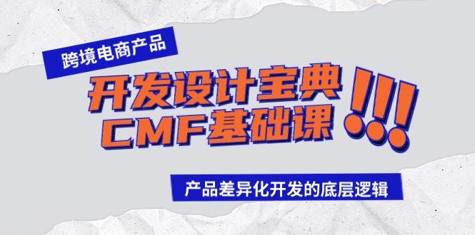 （9611期）跨境电商产品开发设计宝典-CMF基础课：产品差异化开发的底层逻辑-梓川副业网-中创网、冒泡论坛优质付费教程和副业创业项目大全