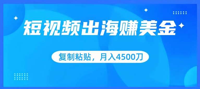 短视频出海赚美金，复制粘贴批量操作，小白轻松掌握，月入4500美刀【揭秘】-梓川副业网-中创网、冒泡论坛优质付费教程和副业创业项目大全