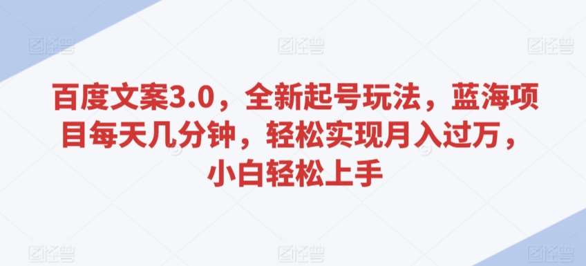 百度文案3.0，全新起号玩法，蓝海项目每天几分钟，轻松实现月入过万，小白轻松上手【揭秘】-梓川副业网-中创网、冒泡论坛优质付费教程和副业创业项目大全