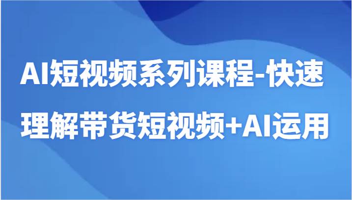 AI短视频系列课程-快速理解带货短视频+AI工具短视频运用-梓川副业网-中创网、冒泡论坛优质付费教程和副业创业项目大全