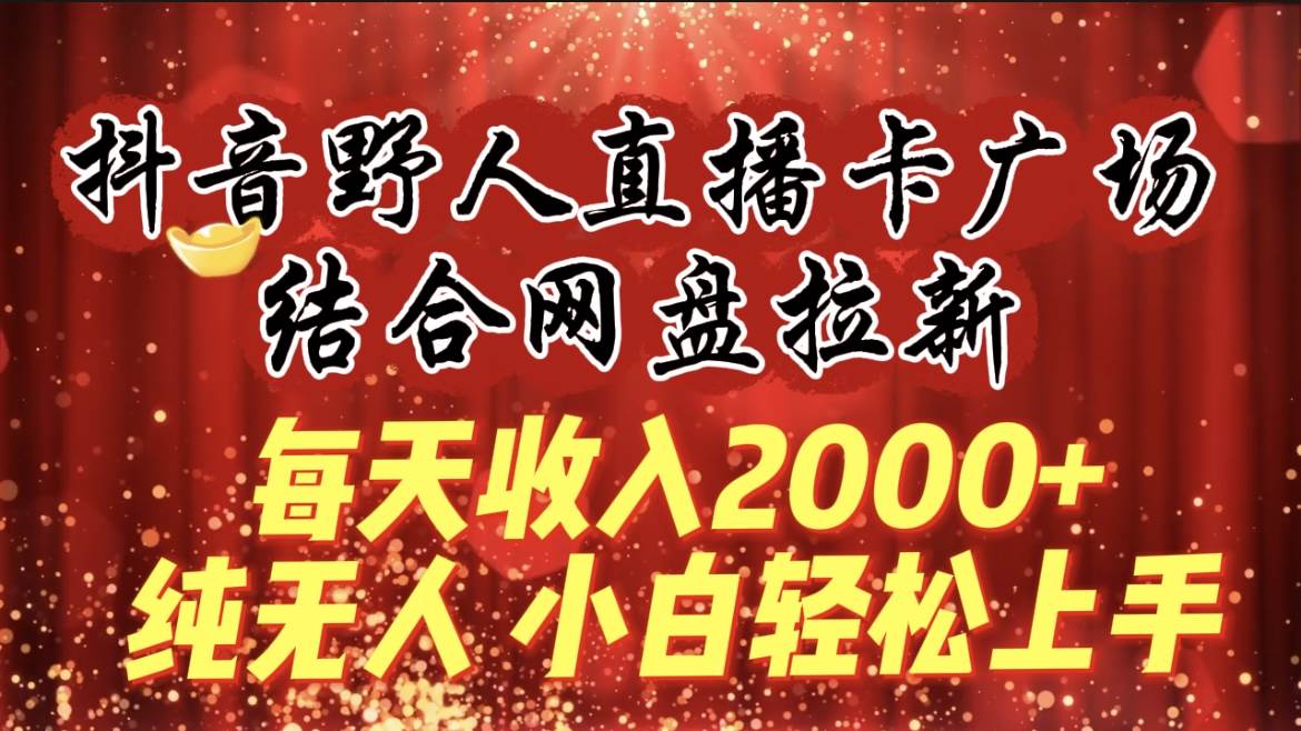 （9504期）每天收入2000+，抖音野人直播卡广场，结合网盘拉新，纯无人，小白轻松上手-梓川副业网-中创网、冒泡论坛优质付费教程和副业创业项目大全