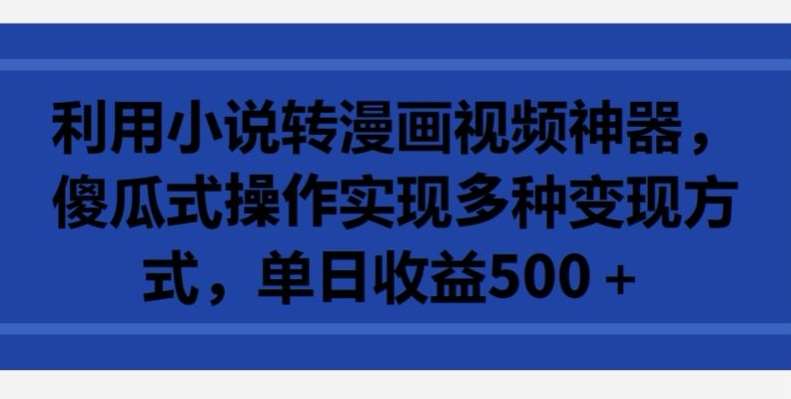 利用小说转漫画视频神器，傻瓜式操作实现多种变现方式，单日收益500+【揭秘】-梓川副业网-中创网、冒泡论坛优质付费教程和副业创业项目大全