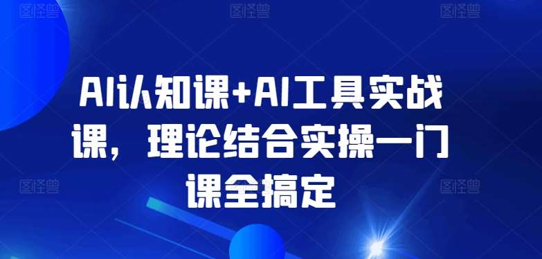 AI认知课+AI工具实战课，理论结合实操一门课全搞定-梓川副业网-中创网、冒泡论坛优质付费教程和副业创业项目大全