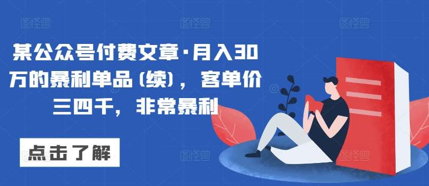 某公众号付费文章·月入30万的暴利单品(续)，客单价三四千，非常暴利-梓川副业网-中创网、冒泡论坛优质付费教程和副业创业项目大全