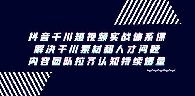 （9174期）抖音千川短视频实战体系课，解决干川素材和人才问题，内容团队拉齐认知…-梓川副业网-中创网、冒泡论坛优质付费教程和副业创业项目大全