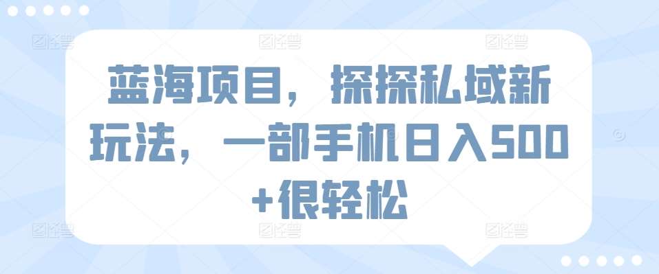 蓝海项目，探探私域新玩法，一部手机日入500+很轻松【揭秘】-梓川副业网-中创网、冒泡论坛优质付费教程和副业创业项目大全