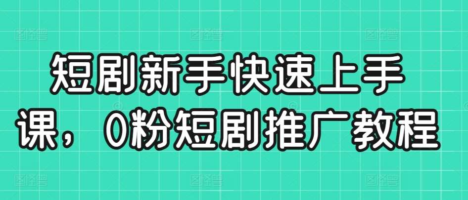 短剧新手快速上手课，0粉短剧推广教程-梓川副业网-中创网、冒泡论坛优质付费教程和副业创业项目大全