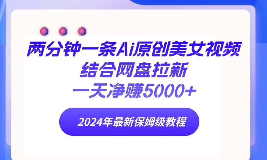 （9484期）两分钟一条Ai原创美女视频结合网盘拉新，一天净赚5000+ 24年最新保姆级教程-梓川副业网-中创网、冒泡论坛优质付费教程和副业创业项目大全