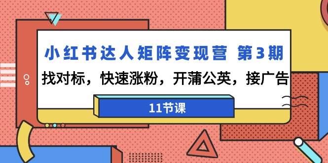 （9203期）小红书达人矩阵变现营 第3期，找对标，快速涨粉，开蒲公英，接广告-11节课-梓川副业网-中创网、冒泡论坛优质付费教程和副业创业项目大全