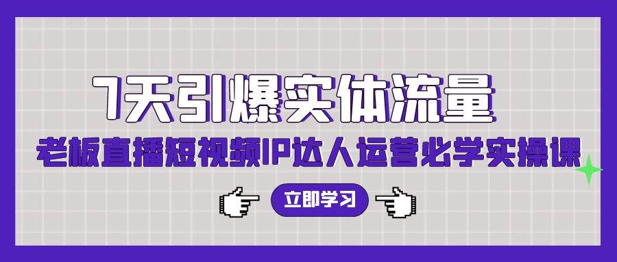 （9593期）7天引爆实体流量，老板直播短视频IP达人运营必学实操课（56节高清无水印）-梓川副业网-中创网、冒泡论坛优质付费教程和副业创业项目大全