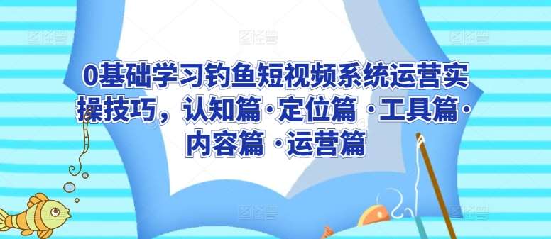 0基础学习钓鱼短视频系统运营实操技巧，认知篇·定位篇 ·工具篇·内容篇 ·运营篇-梓川副业网-中创网、冒泡论坛优质付费教程和副业创业项目大全