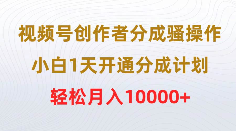 （9656期）视频号创作者分成骚操作，小白1天开通分成计划，轻松月入10000+-梓川副业网-中创网、冒泡论坛优质付费教程和副业创业项目大全