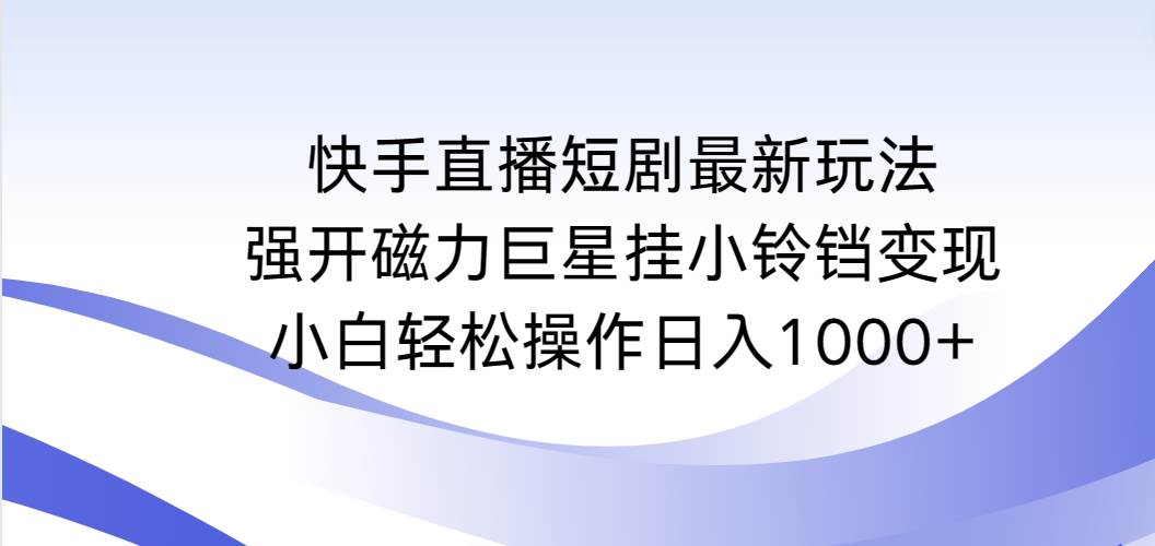 （9320期）快手直播短剧最新玩法，强开磁力巨星挂小铃铛变现，小白轻松操作日入1000+-梓川副业网-中创网、冒泡论坛优质付费教程和副业创业项目大全