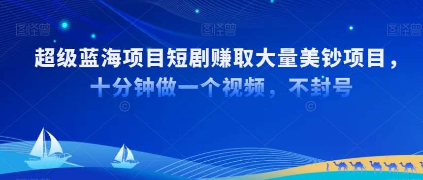 超级蓝海项目短剧赚取大量美钞项目，国内短剧出海tk赚美钞，十分钟做一个视频【揭秘】-梓川副业网-中创网、冒泡论坛优质付费教程和副业创业项目大全