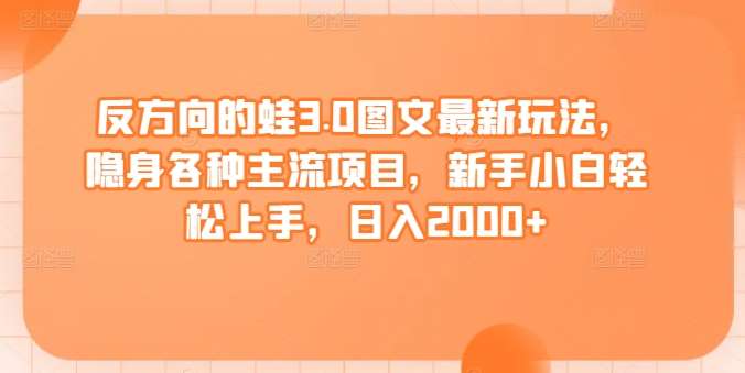 反方向的蛙3.0图文最新玩法，隐身各种主流项目，新手小白轻松上手，日入2000+【揭秘】-梓川副业网-中创网、冒泡论坛优质付费教程和副业创业项目大全