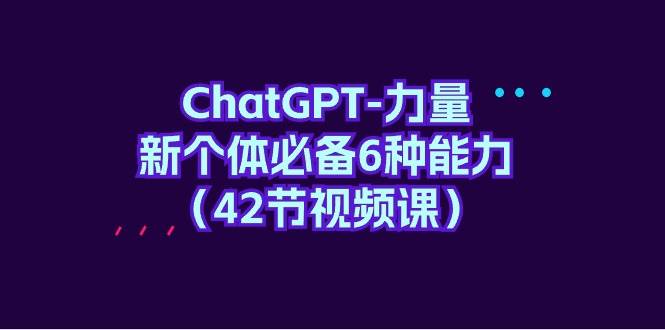 （9684期）ChatGPT-力量 新个体必备6种能力（42节视频课）-梓川副业网-中创网、冒泡论坛优质付费教程和副业创业项目大全