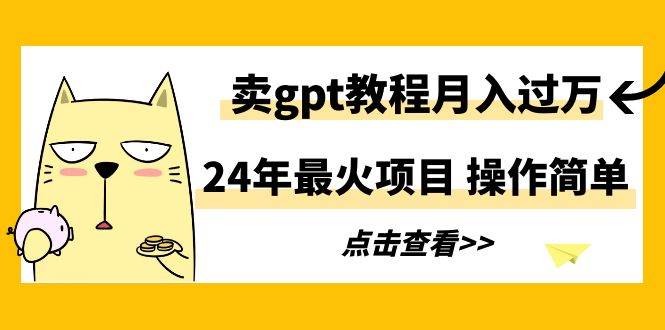 （9180期）24年最火项目，卖gpt教程月入过万，操作简单-梓川副业网-中创网、冒泡论坛优质付费教程和副业创业项目大全