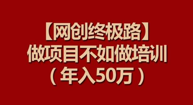 【网创终极路】做项目不如做项目培训，年入50万【揭秘】-梓川副业网-中创网、冒泡论坛优质付费教程和副业创业项目大全