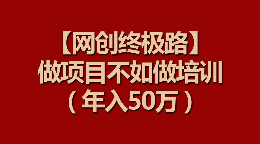 【网创终极路】做项目不如做项目培训，年入50万-梓川副业网-中创网、冒泡论坛优质付费教程和副业创业项目大全