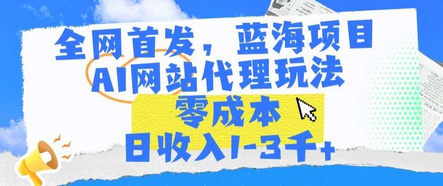 全网首发，蓝海项目，AI网站代理玩法，零成本日收入1-3千+【揭秘】-梓川副业网-中创网、冒泡论坛优质付费教程和副业创业项目大全