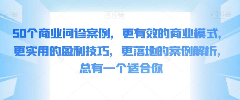 50个商业问诊案例，更有效的商业模式，更实用的盈利技巧，更落地的案例解析，总有一个适合你-梓川副业网-中创网、冒泡论坛优质付费教程和副业创业项目大全