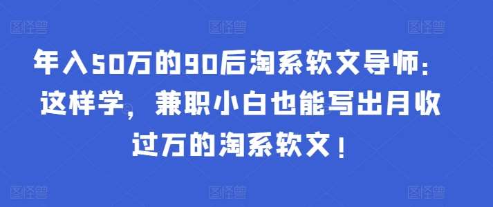 年入50万的90后淘系软文导师：这样学，兼职小白也能写出月收过万的淘系软文!-梓川副业网-中创网、冒泡论坛优质付费教程和副业创业项目大全