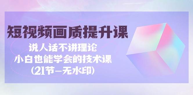 （9659期）短视频-画质提升课，说人话不讲理论，小白也能学会的技术课(21节-无水印)-梓川副业网-中创网、冒泡论坛优质付费教程和副业创业项目大全