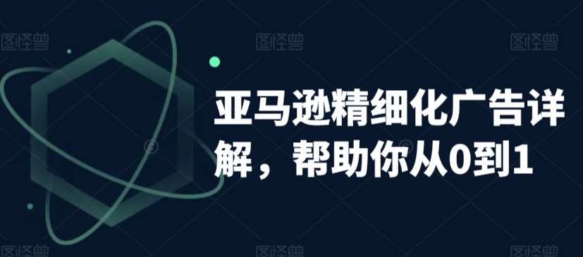 亚马逊精细化广告详解，帮助你从0到1，自动广告权重解读、手动广告打法详解-梓川副业网-中创网、冒泡论坛优质付费教程和副业创业项目大全