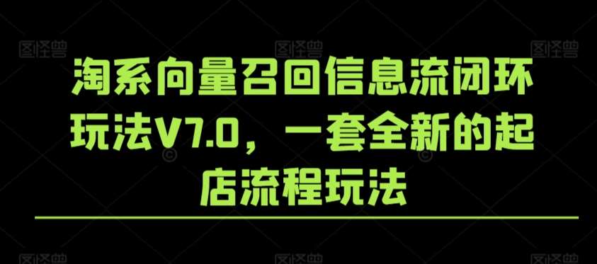 淘系向量召回信息流闭环玩法V7.0，一套全新的起店流程玩法-梓川副业网-中创网、冒泡论坛优质付费教程和副业创业项目大全