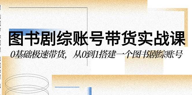 图书剧综账号带货实战课，0基础极速带货，从0到1搭建一个图书剧综账号-梓川副业网-中创网、冒泡论坛优质付费教程和副业创业项目大全