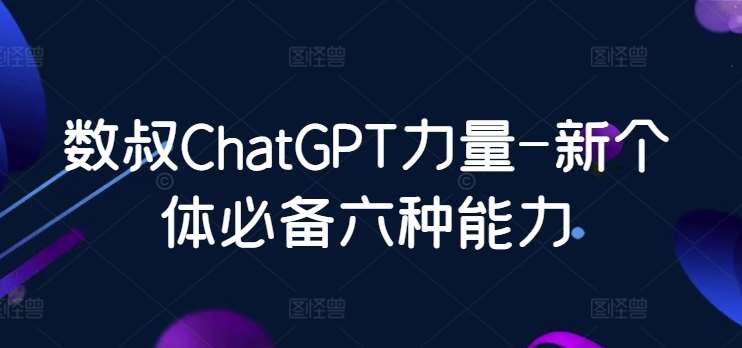 数叔ChatGPT力量-新个体必备六种能力-梓川副业网-中创网、冒泡论坛优质付费教程和副业创业项目大全