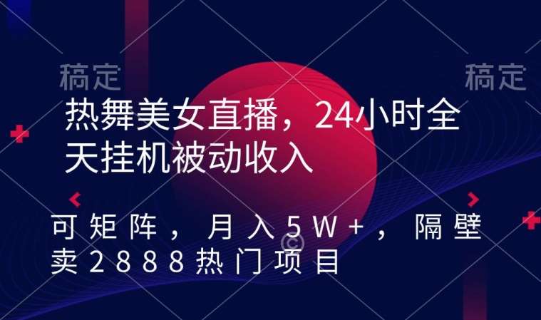 热舞美女直播，24小时全天挂机被动收入，可矩阵，月入5W+，隔壁卖2888热门项目【揭秘】-梓川副业网-中创网、冒泡论坛优质付费教程和副业创业项目大全