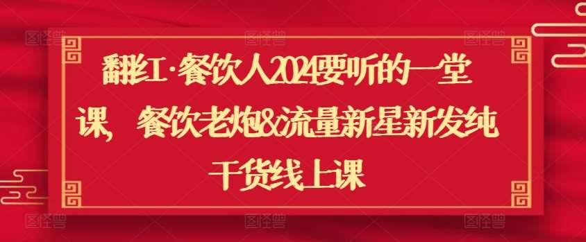 翻红·餐饮人2024要听的一堂课，餐饮老炮&流量新星新发纯干货线上课-梓川副业网-中创网、冒泡论坛优质付费教程和副业创业项目大全